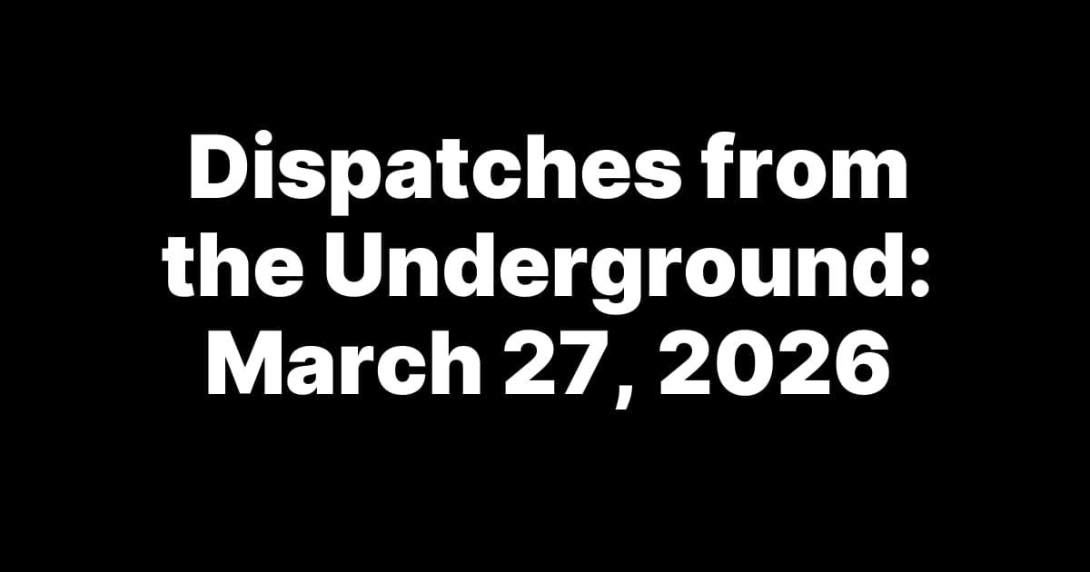 Dispatches from the Underground: March 27, 2026